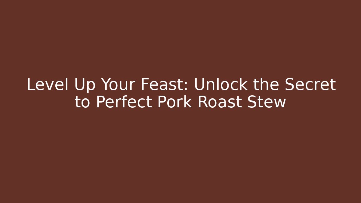 Level Up Your Feast: Unlock the Secret to Perfect Pork Roast Stew