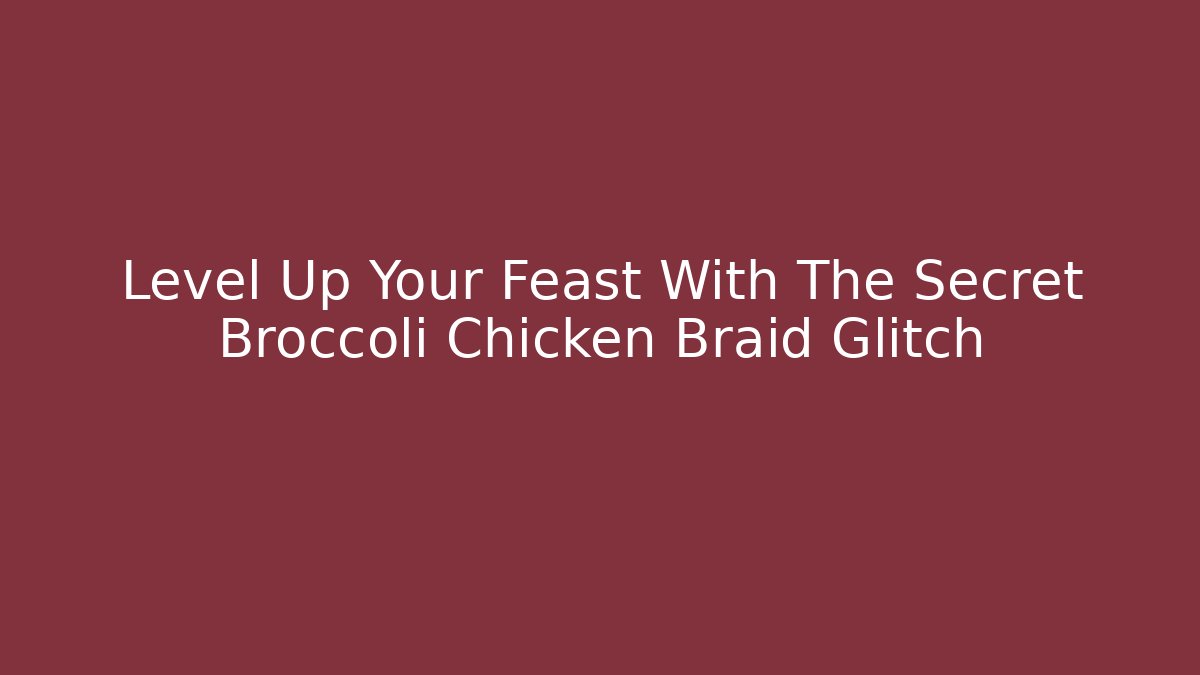 Level Up Your Feast With The Secret Broccoli Chicken Braid Glitch