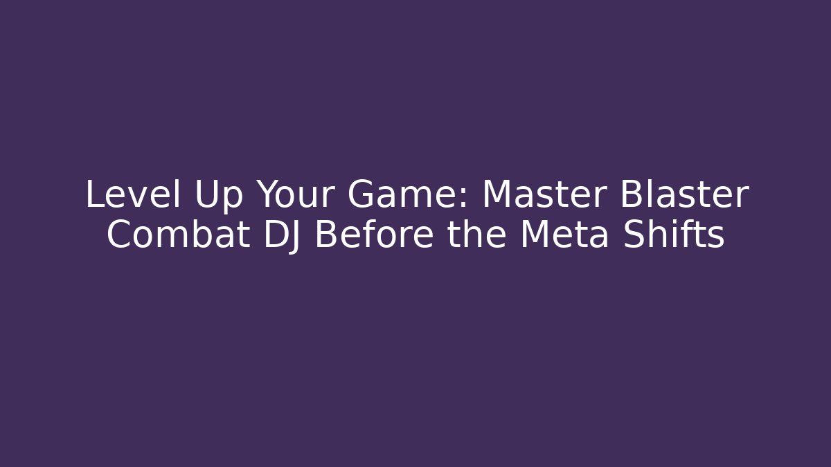 Level Up Your Game: Master Blaster Combat DJ Before the Meta Shifts