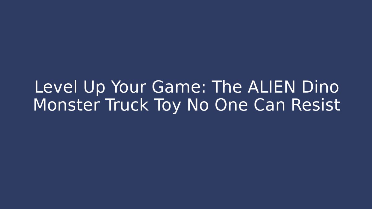 Level Up Your Game: The ALIEN Dino Monster Truck Toy No One Can Resist