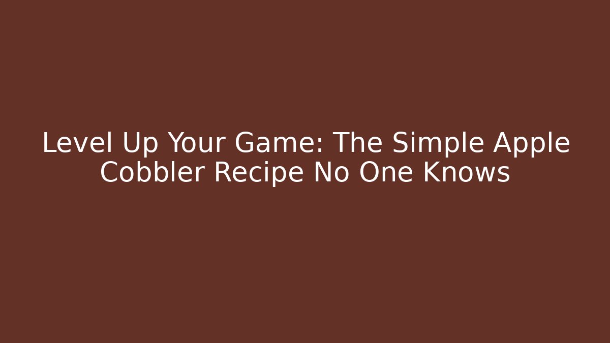 Level Up Your Game: The Simple Apple Cobbler Recipe No One Knows