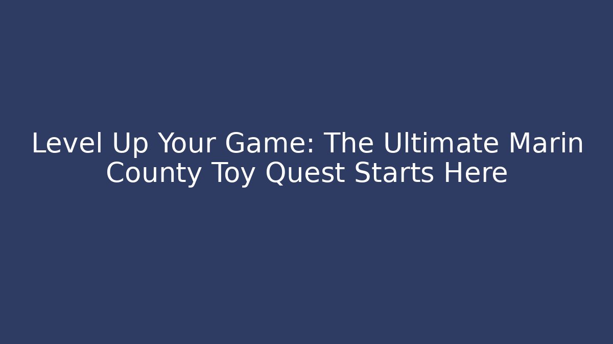 Level Up Your Game: The Ultimate Marin County Toy Quest Starts Here