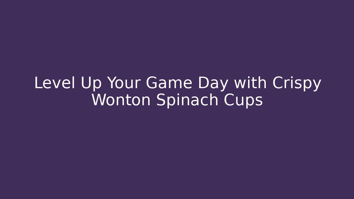 Level Up Your Game Day with Crispy Wonton Spinach Cups