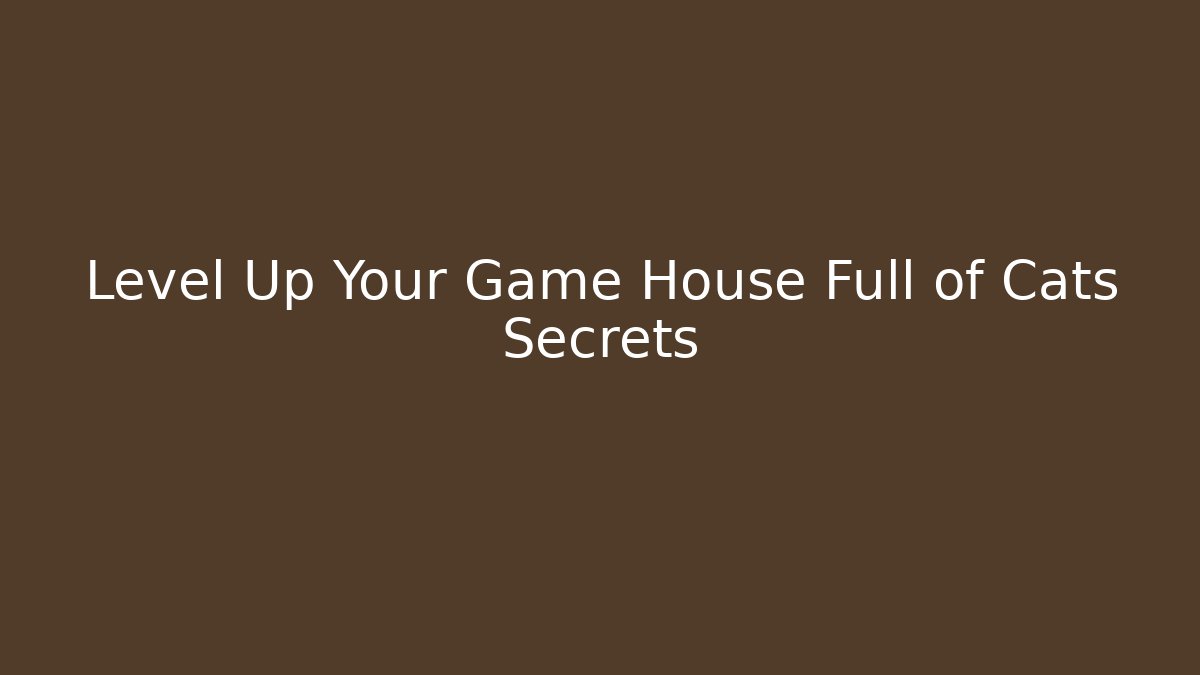 Level Up Your Game House Full of Cats Secrets