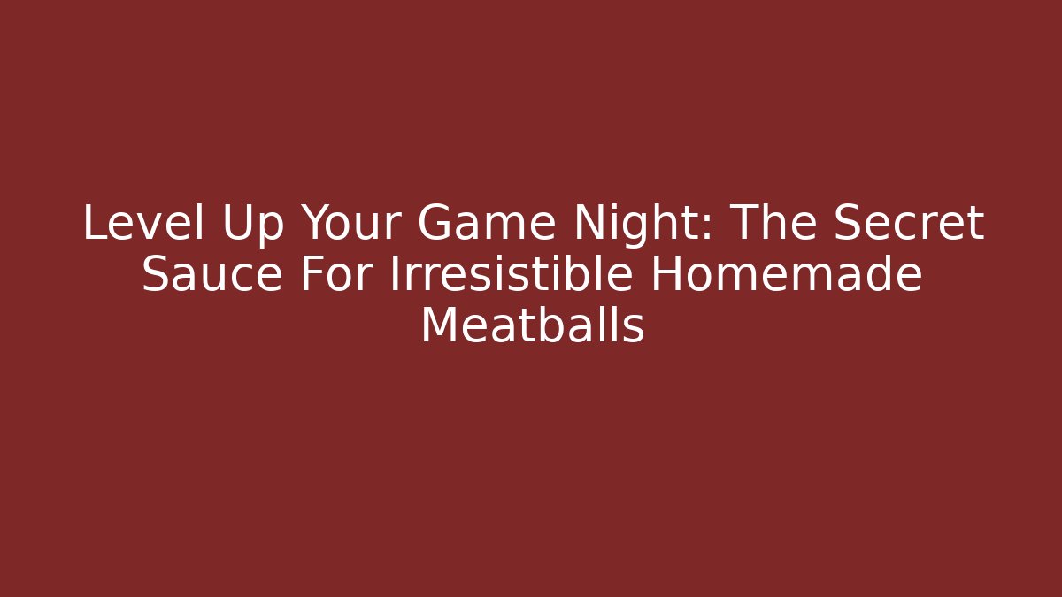 Level Up Your Game Night: The Secret Sauce For Irresistible Homemade Meatballs
