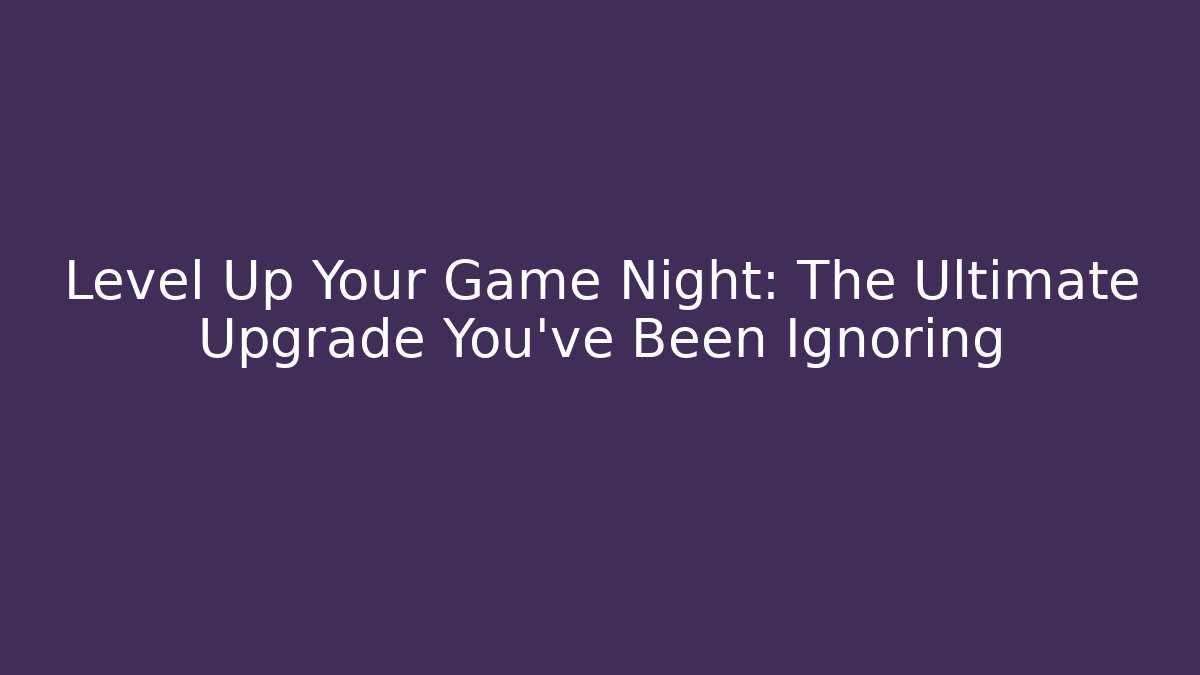Level Up Your Game Night: The Ultimate Upgrade You've Been Ignoring