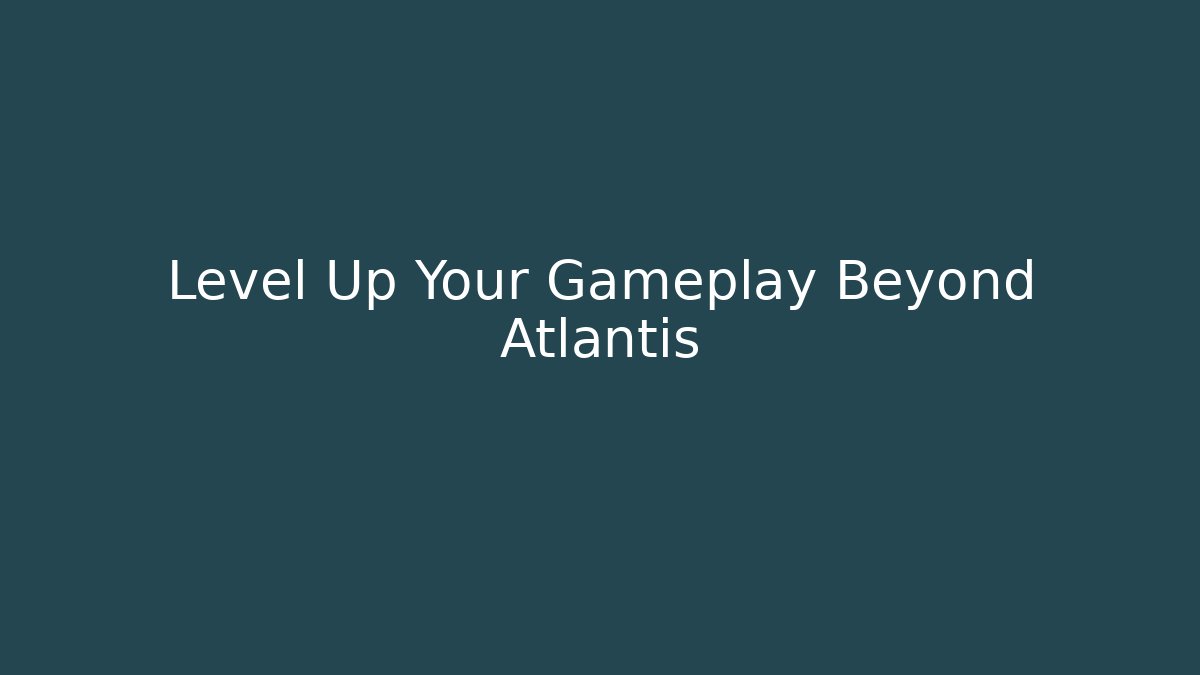 Level Up Your Gameplay Beyond Atlantis