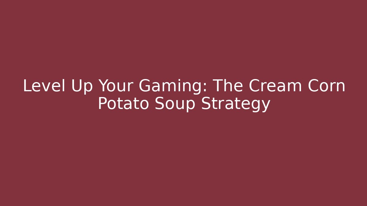 Level Up Your Gaming: The Cream Corn Potato Soup Strategy