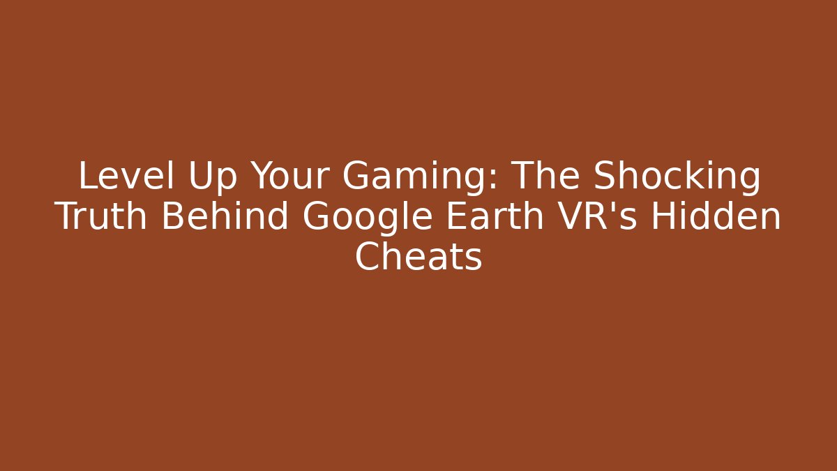 Level Up Your Gaming: The Shocking Truth Behind Google Earth VR's Hidden Cheats