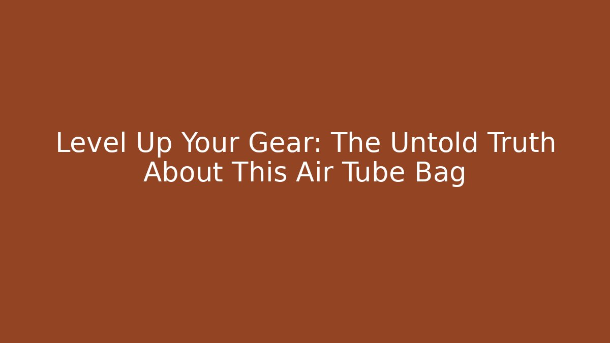Level Up Your Gear: The Untold Truth About This Air Tube Bag