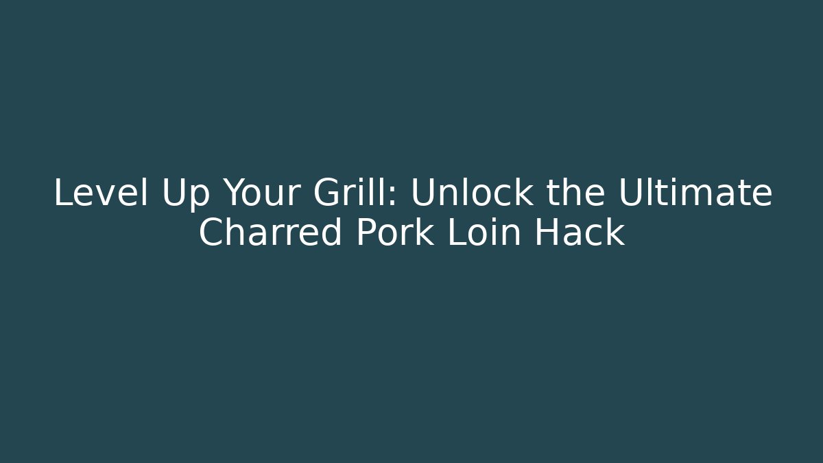Level Up Your Grill: Unlock the Ultimate Charred Pork Loin Hack