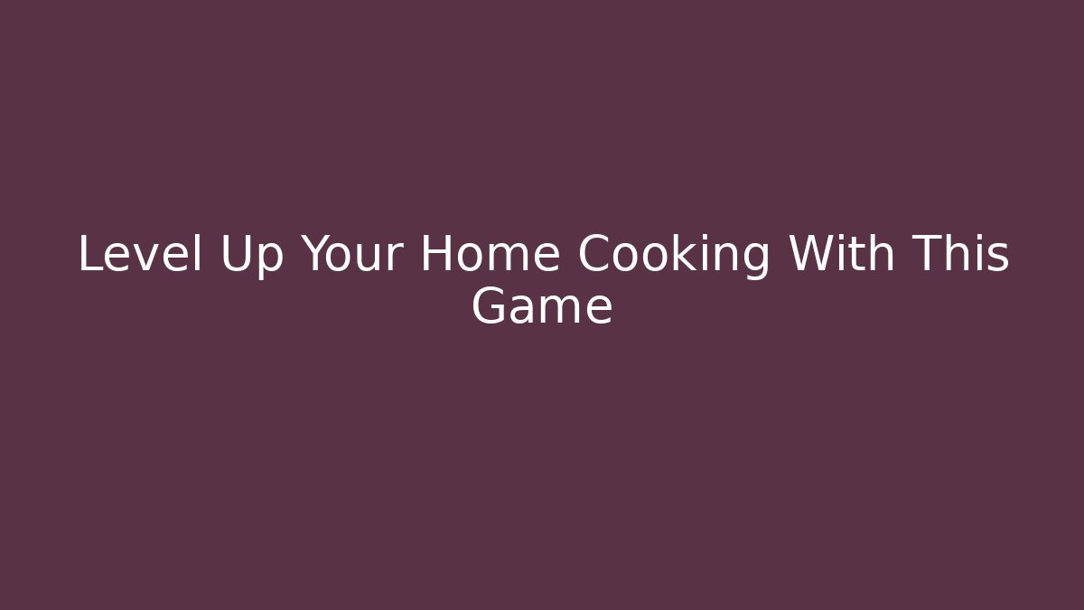 Level Up Your Home Cooking With This Game