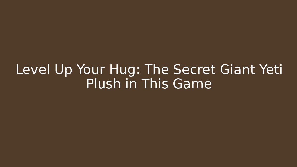 Level Up Your Hug: The Secret Giant Yeti Plush in This Game
