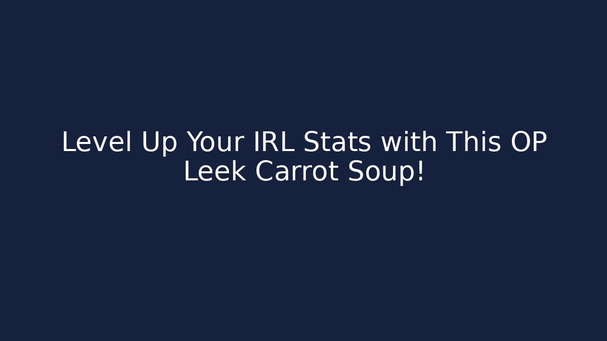 Level Up Your IRL Stats with This OP Leek Carrot Soup!