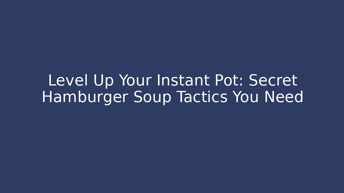 Level Up Your Instant Pot: Secret Hamburger Soup Tactics You Need