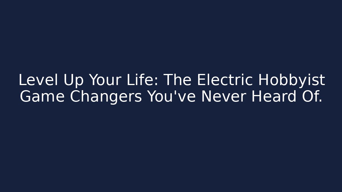 Level Up Your Life: The Electric Hobbyist Game Changers You’ve Never Heard Of.