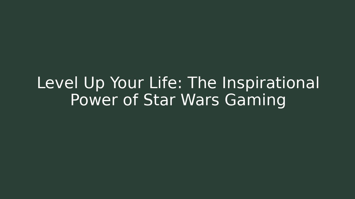 Level Up Your Life: The Inspirational Power of Star Wars Gaming