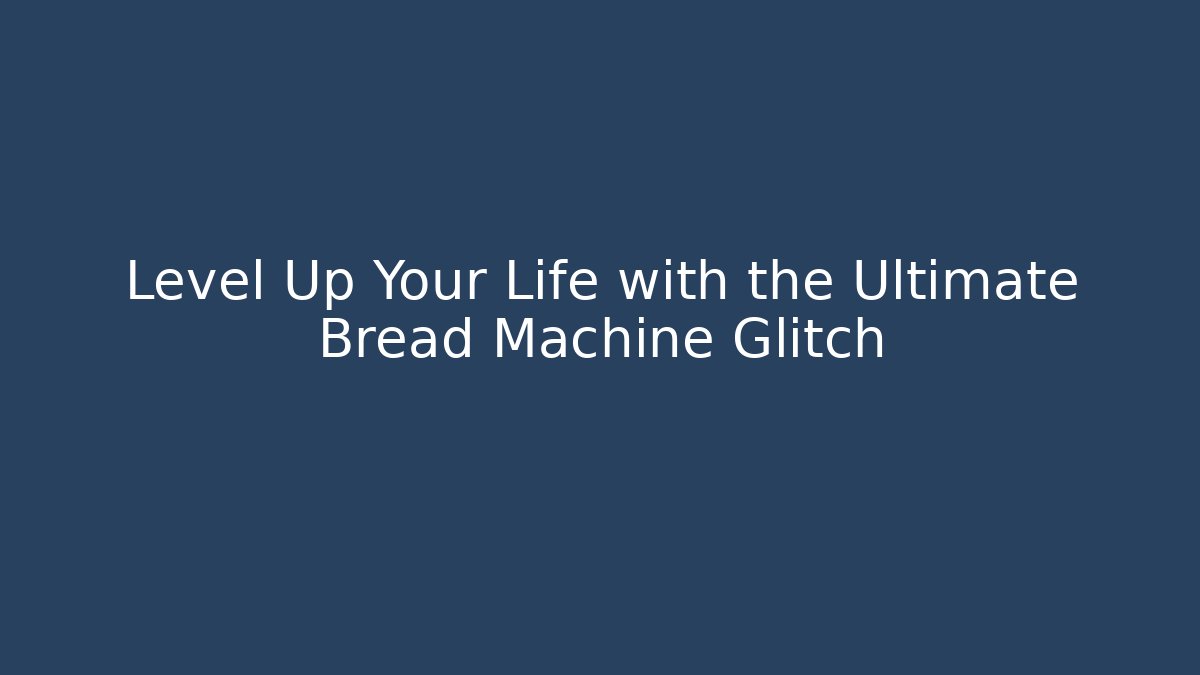 Level Up Your Life with the Ultimate Bread Machine Glitch