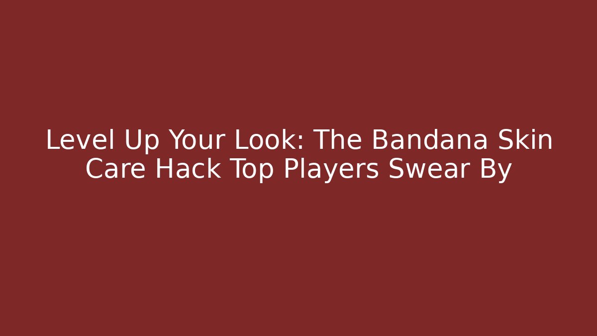 Level Up Your Look: The Bandana Skin Care Hack Top Players Swear By