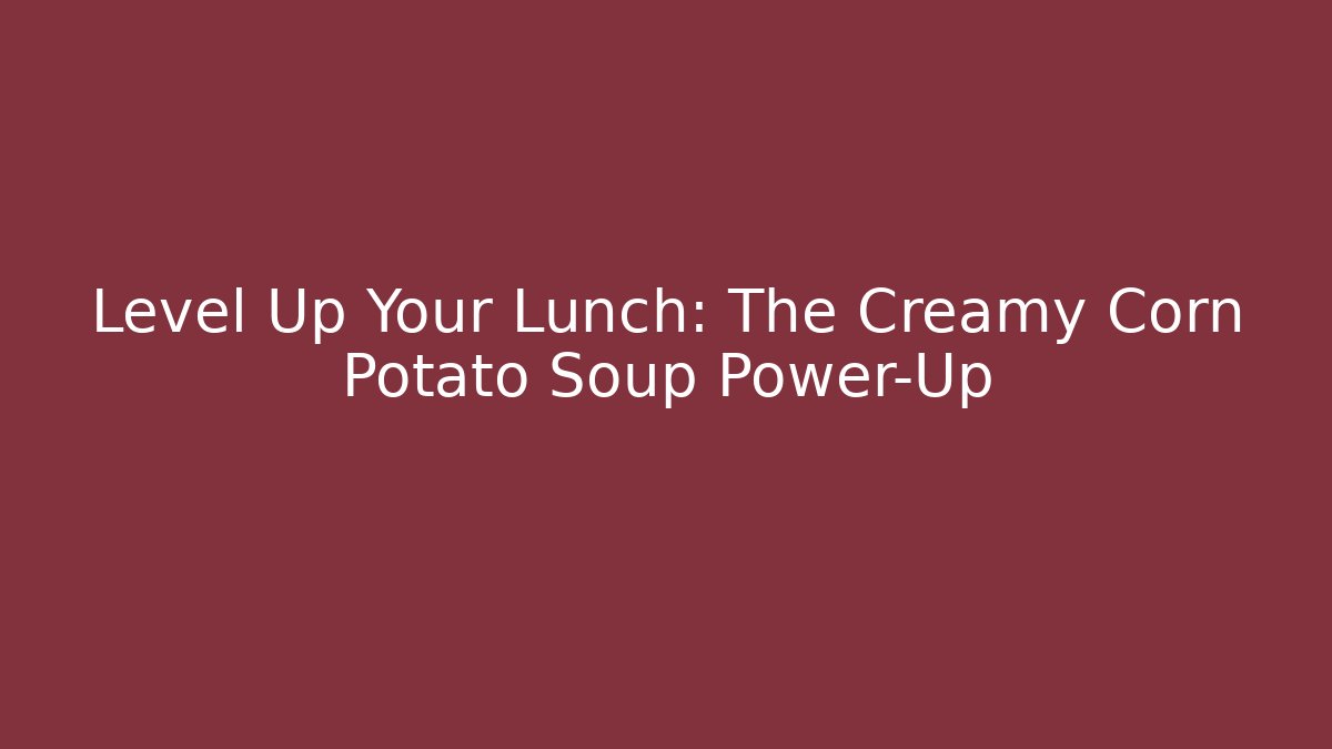 Level Up Your Lunch: The Creamy Corn Potato Soup Power-Up