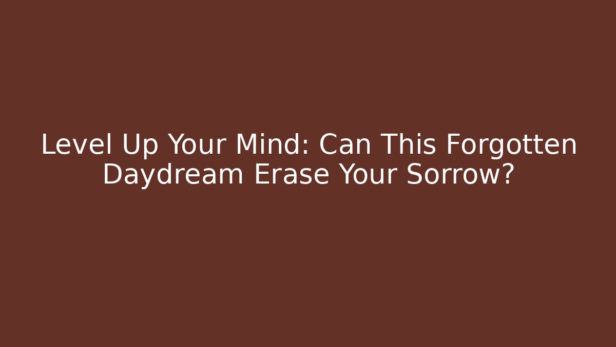 Level Up Your Mind: Can This Forgotten Daydream Erase Your Sorrow?