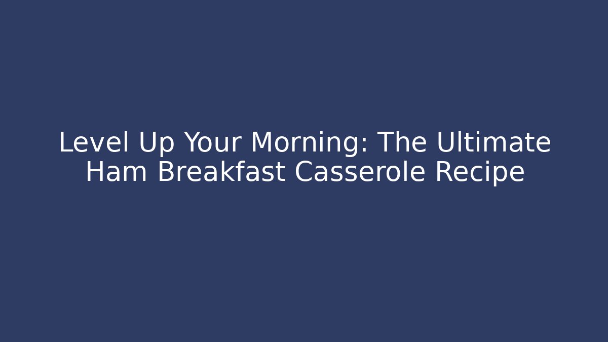 Level Up Your Morning: The Ultimate Ham Breakfast Casserole Recipe