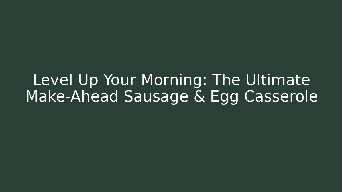 Level Up Your Morning: The Ultimate Make-Ahead Sausage & Egg Casserole