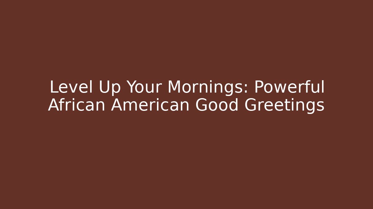 Level Up Your Mornings: Powerful African American Good Greetings