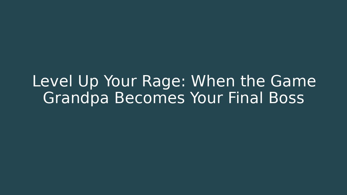 Level Up Your Rage: When the Game Grandpa Becomes Your Final Boss