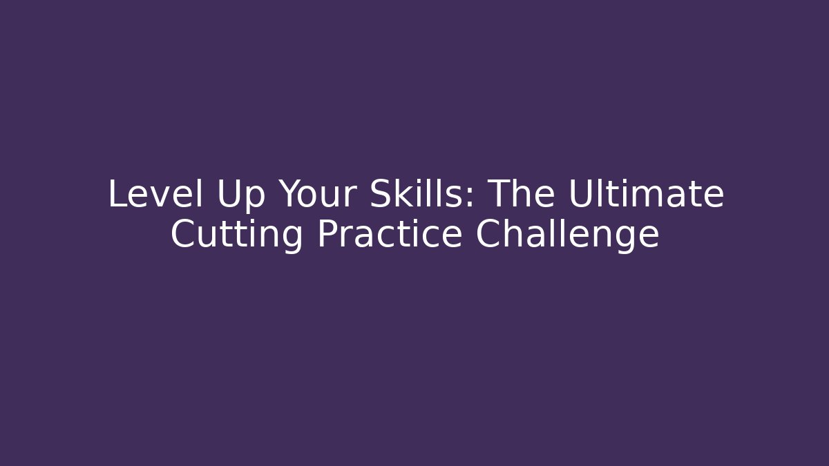 Level Up Your Skills: The Ultimate Cutting Practice Challenge