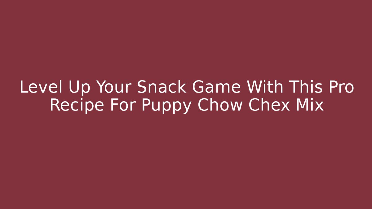 Level Up Your Snack Game With This Pro Recipe For Puppy Chow Chex Mix