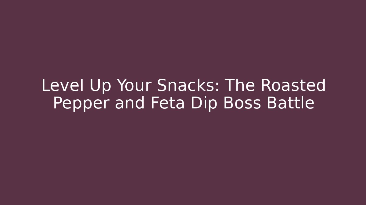 Level Up Your Snacks: The Roasted Pepper and Feta Dip Boss Battle
