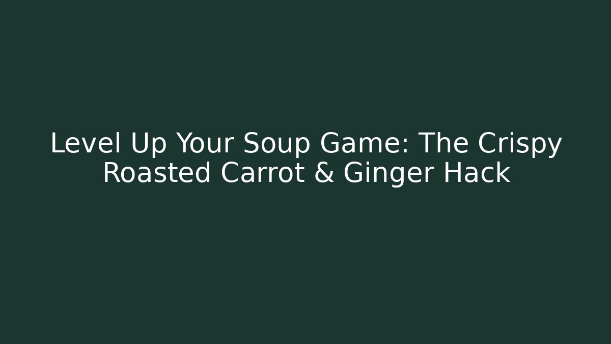 Level Up Your Soup Game: The Crispy Roasted Carrot & Ginger Hack