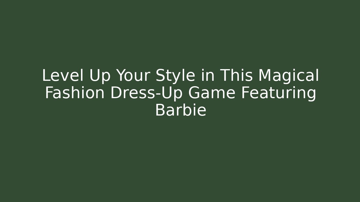 Level Up Your Style in This Magical Fashion Dress-Up Game Featuring Barbie