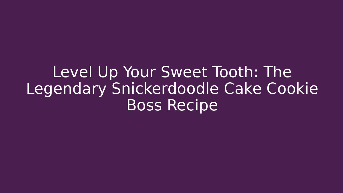 Level Up Your Sweet Tooth: The Legendary Snickerdoodle Cake Cookie Boss Recipe