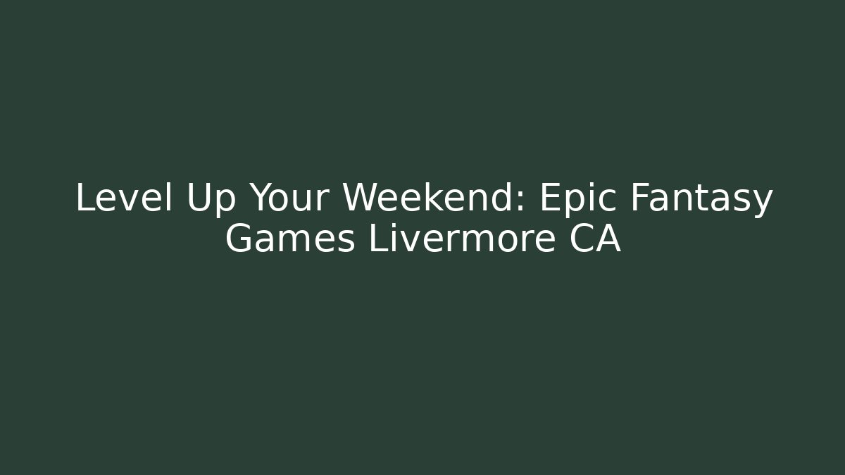 Level Up Your Weekend: Epic Fantasy Games Livermore CA