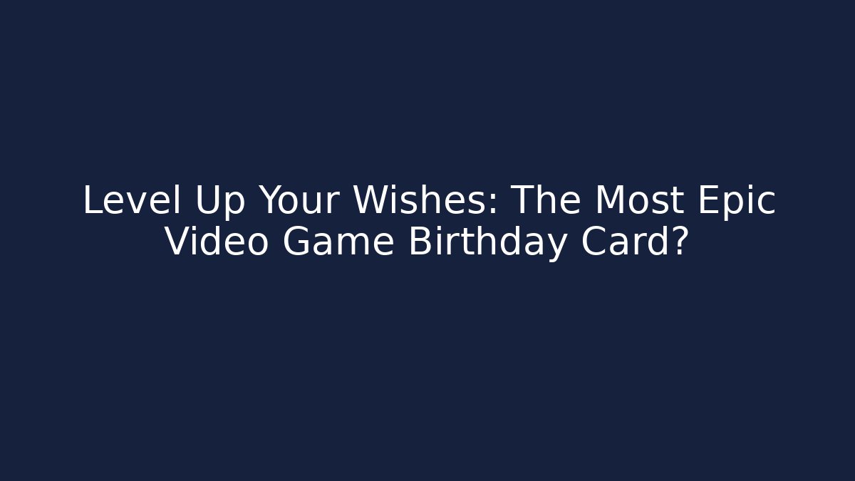Level Up Your Wishes: The Most Epic Video Game Birthday Card?