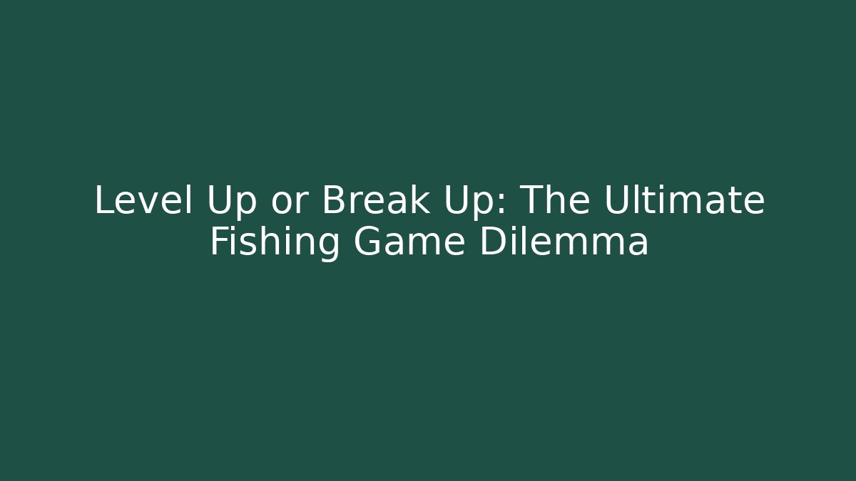 Level Up or Break Up: The Ultimate Fishing Game Dilemma