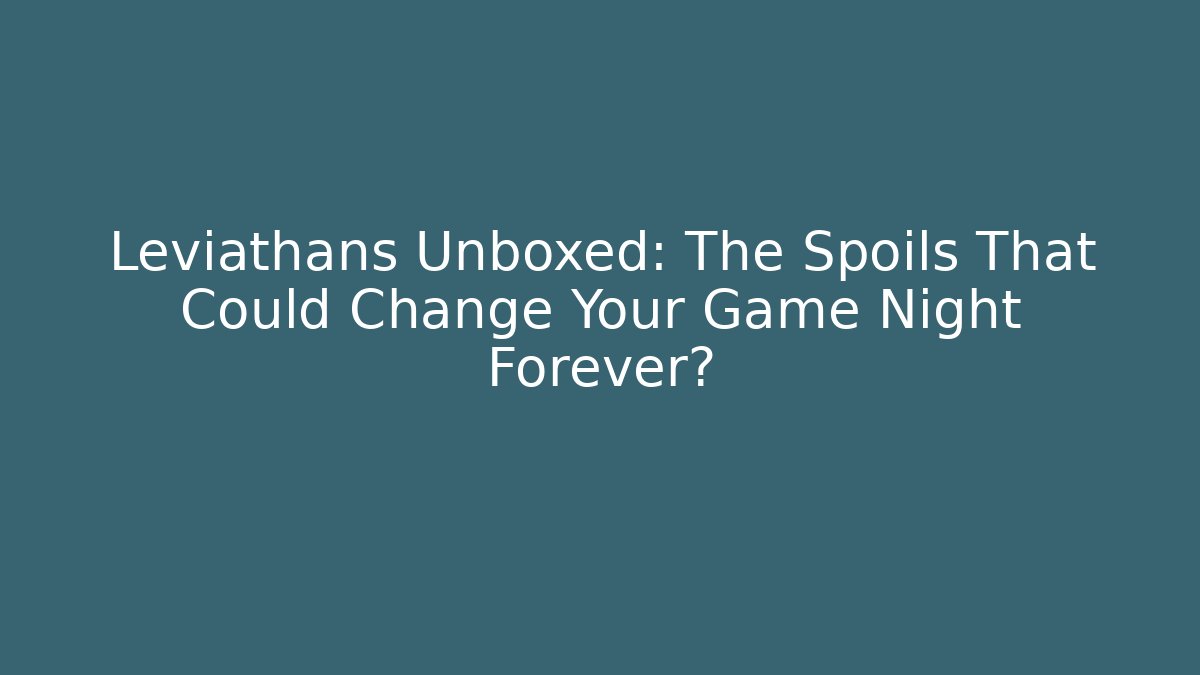 Leviathans Unboxed: The Spoils That Could Change Your Game Night Forever?