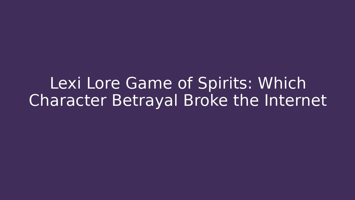 Lexi Lore Game of Spirits: Which Character Betrayal Broke the Internet