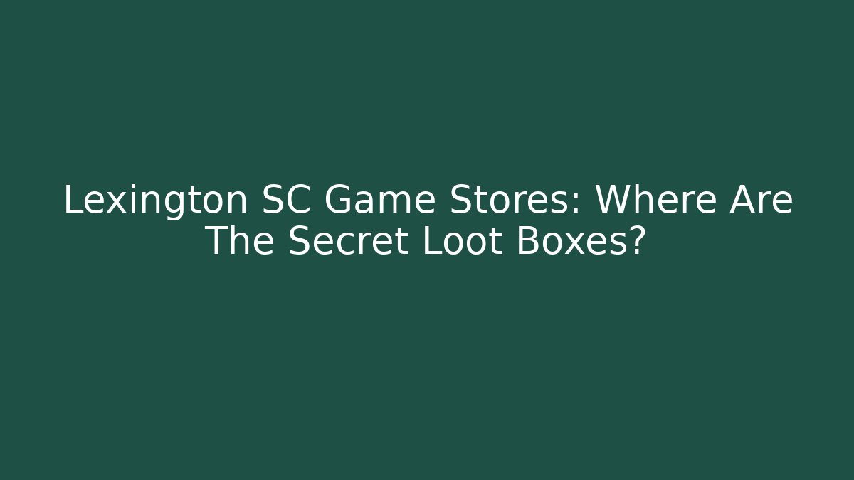 Lexington SC Game Stores: Where Are The Secret Loot Boxes?