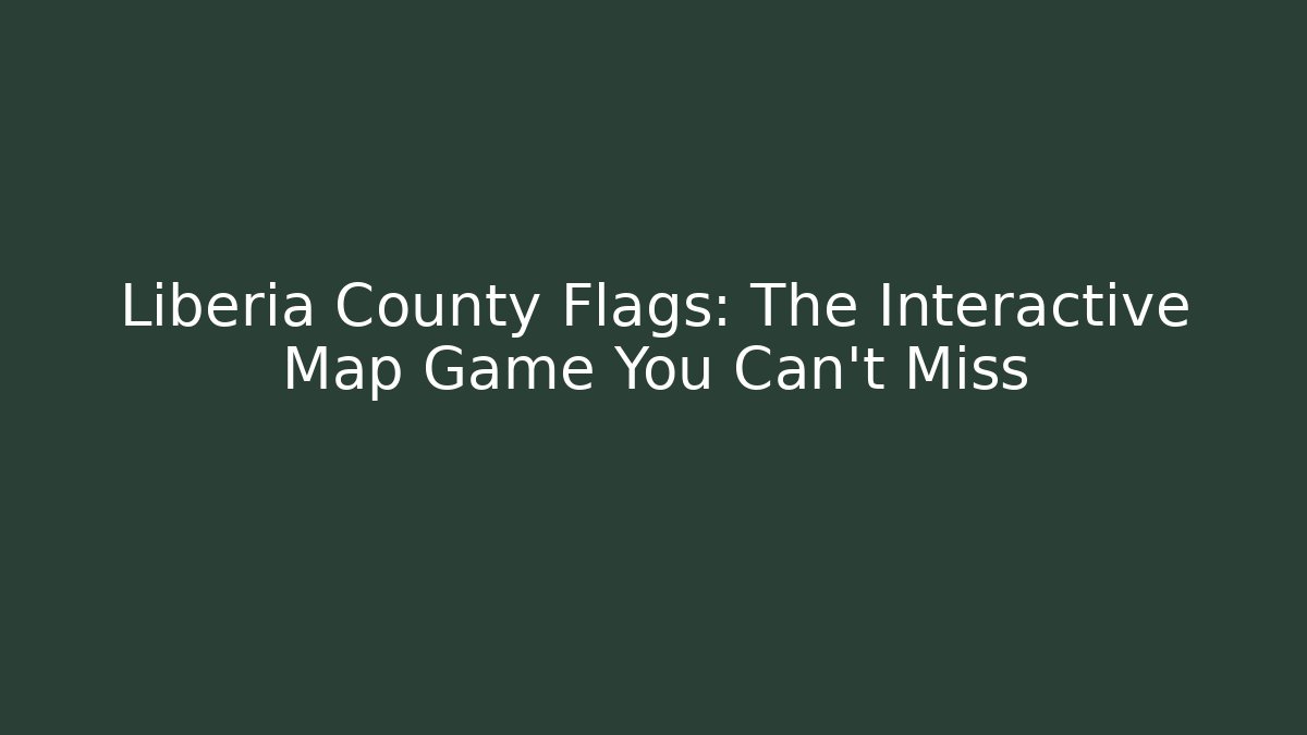 Liberia County Flags: The Interactive Map Game You Can't Miss
