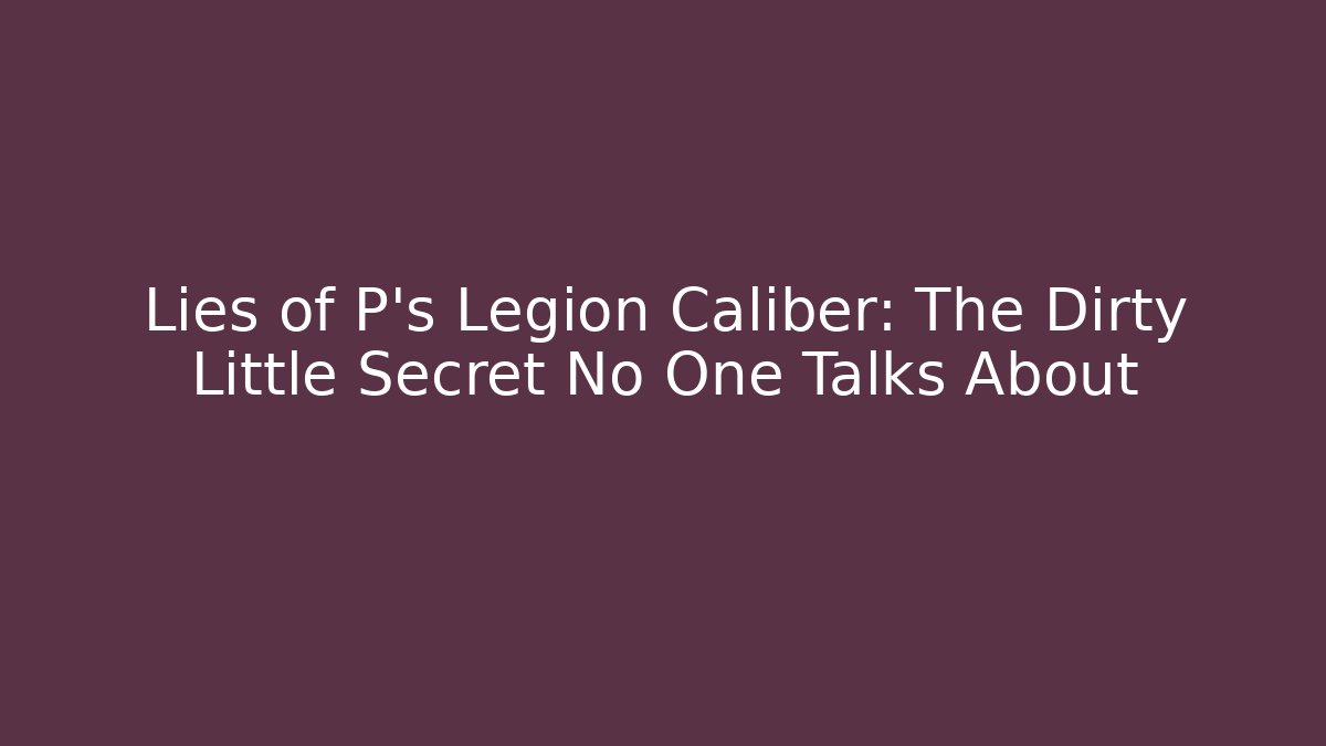 Lies of P's Legion Caliber: The Dirty Little Secret No One Talks About