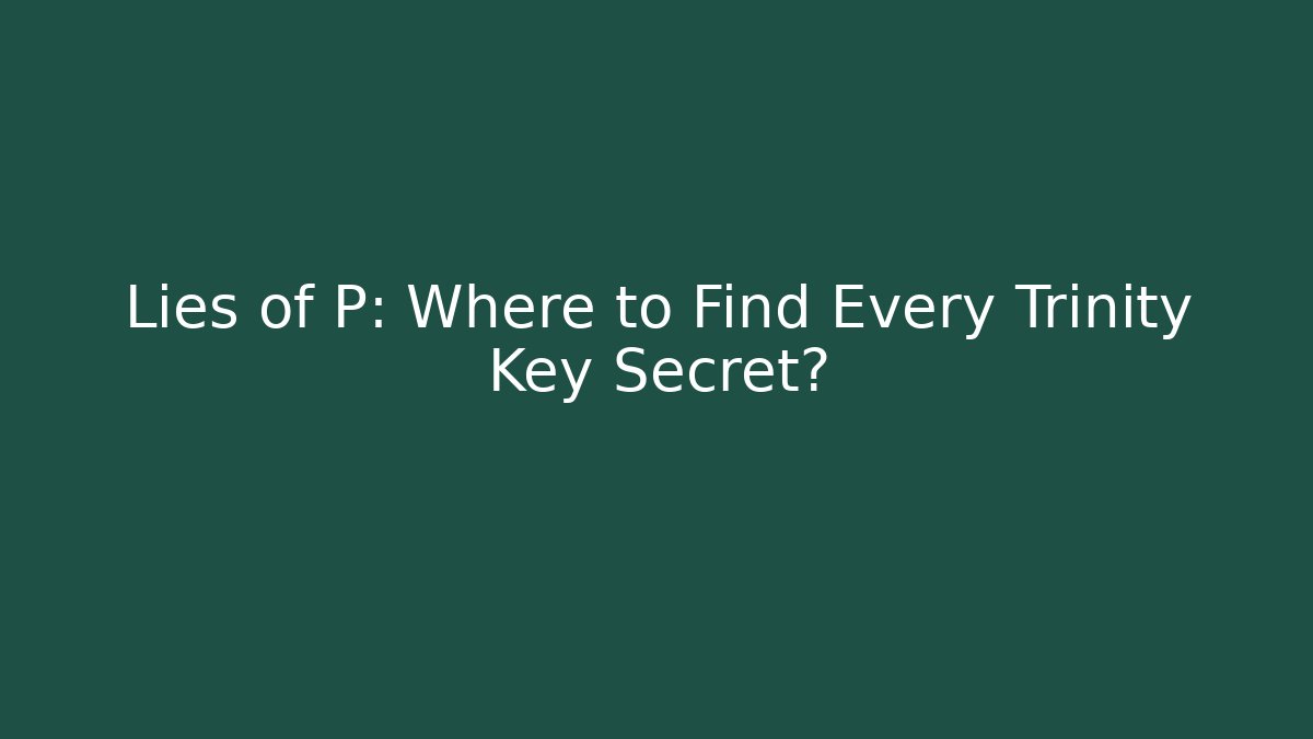 Lies of P: Where to Find Every Trinity Key Secret?