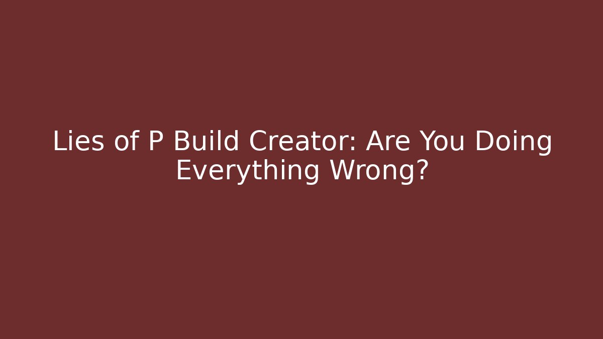 Lies of P Build Creator: Are You Doing Everything Wrong?