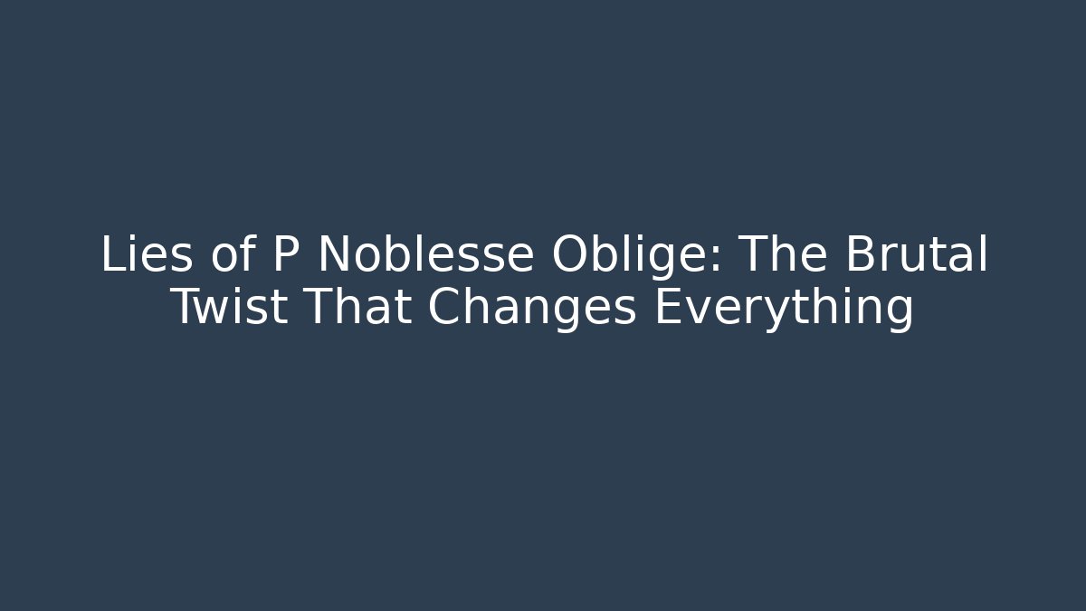 Lies of P Noblesse Oblige: The Brutal Twist That Changes Everything