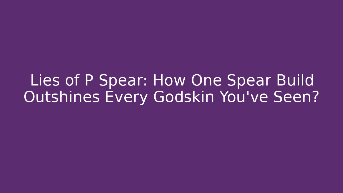 Lies of P Spear: How One Spear Build Outshines Every Godskin You've Seen?