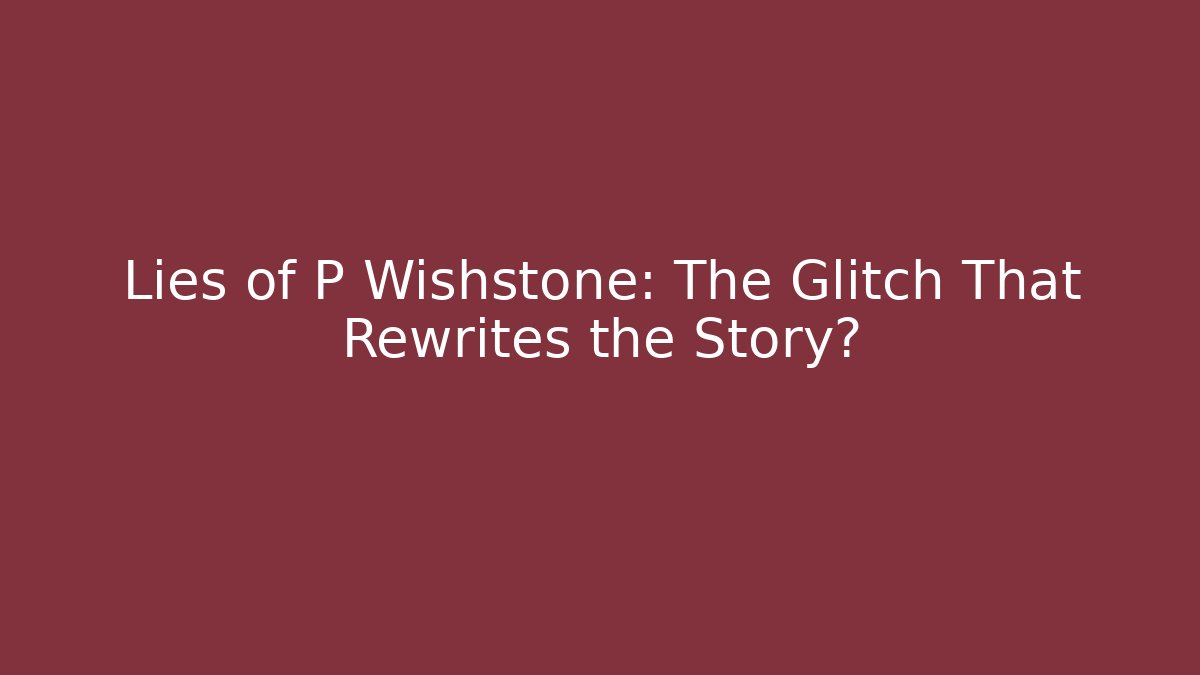 Lies of P Wishstone: The Glitch That Rewrites the Story?