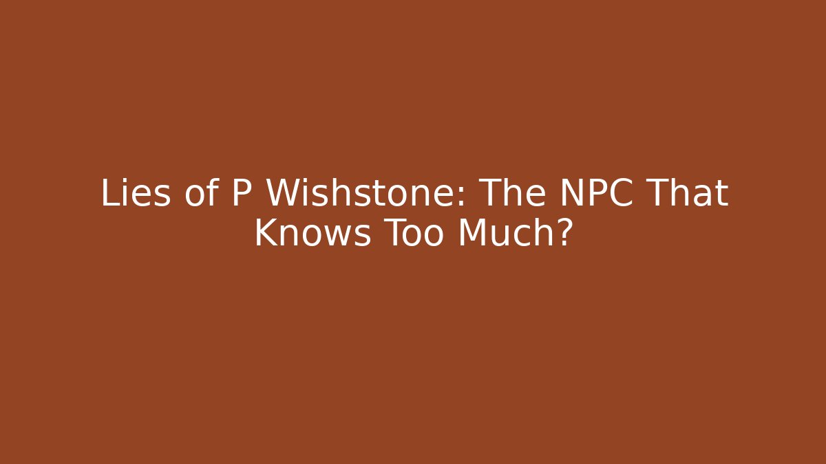 Lies of P Wishstone: The NPC That Knows Too Much?