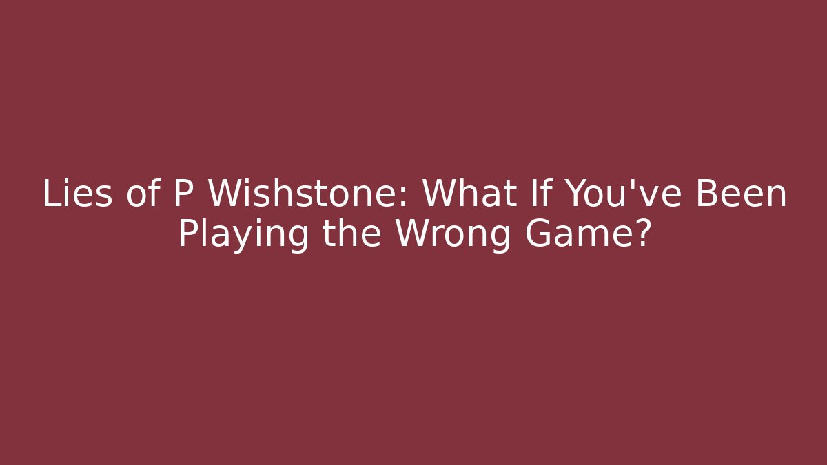 Lies of P Wishstone: What If You’ve Been Playing the Wrong Game?